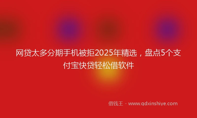 网贷太多分期手机被拒2025年精选，盘点5个支付宝快贷轻松借软件