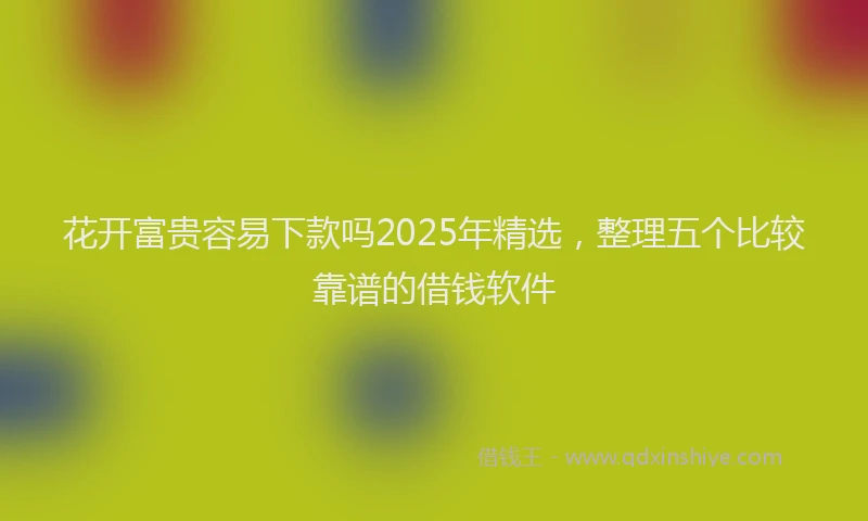 花开富贵容易下款吗2025年精选，整理五个比较靠谱的借钱软件