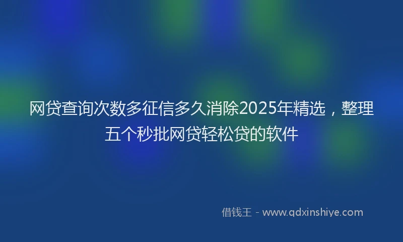 网贷查询次数多征信多久消除2025年精选，整理五个秒批网贷轻松贷的软件