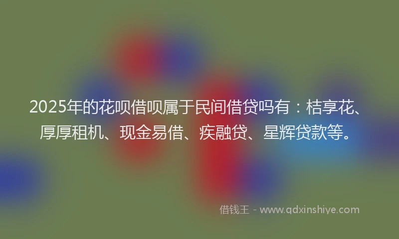 2025年的花呗借呗属于民间借贷吗有：桔享花、厚厚租机、现金易借、疾融贷、星辉贷款等。