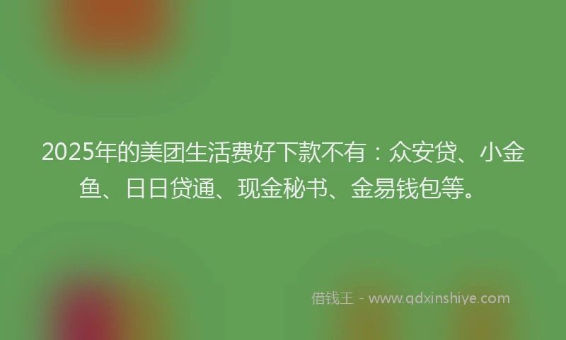2025年的美团生活费好下款不有：众安贷、小金鱼、日日贷通、现金秘书、金易钱包等。