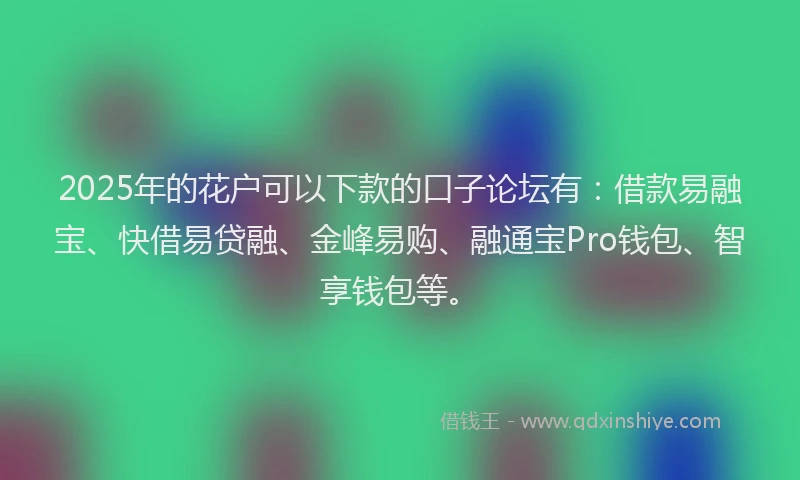 2025年的花户可以下款的口子论坛有：借款易融宝、快借易贷融、金峰易购、融通宝Pro钱包、智享钱包等。
