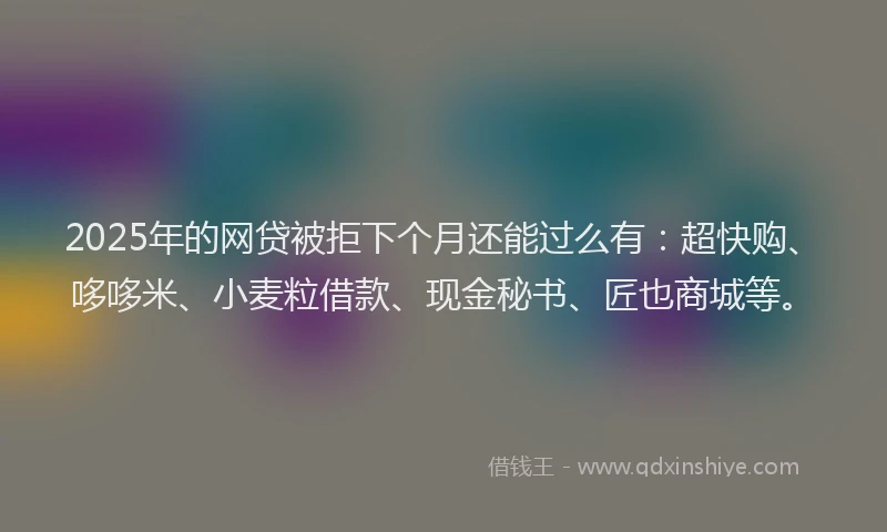 2025年的网贷被拒下个月还能过么有：超快购、哆哆米、小麦粒借款、现金秘书、匠也商城等。