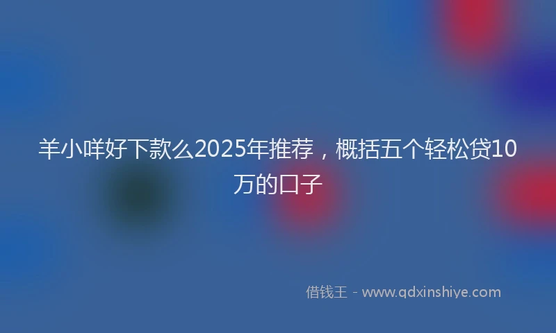 羊小咩好下款么2025年推荐，概括五个轻松贷10万的口子