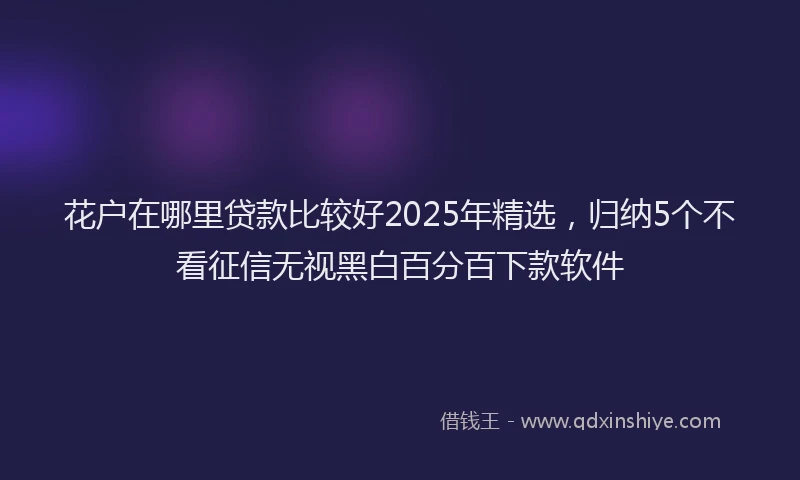 花户在哪里贷款比较好2025年精选，归纳5个不看征信无视黑白百分百下款软件