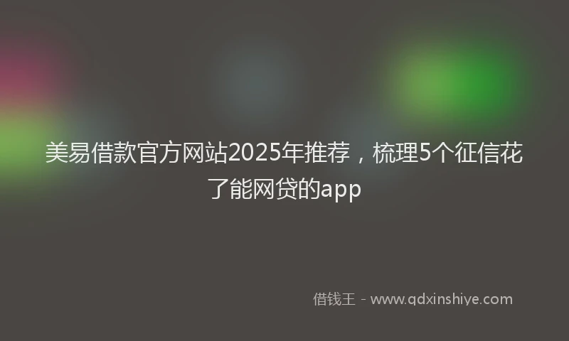 美易借款官方网站2025年推荐，梳理5个征信花了能网贷的app