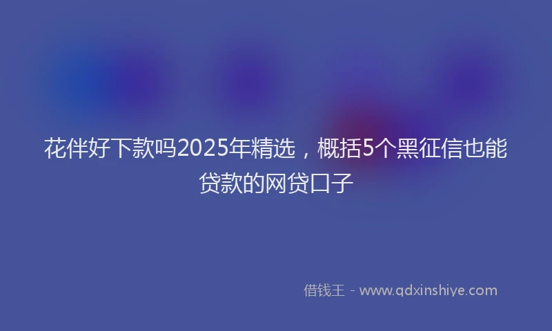 花伴好下款吗2025年精选，概括5个黑征信也能贷款的网贷口子