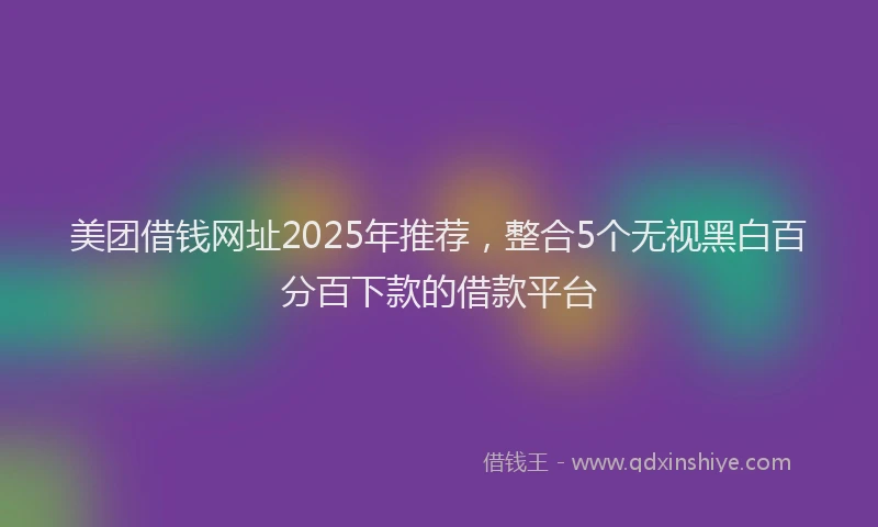 美团借钱网址2025年推荐，整合5个无视黑白百分百下款的借款平台
