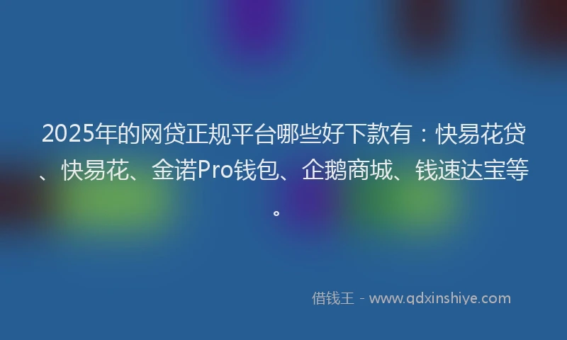 2025年的网贷正规平台哪些好下款有：快易花贷、快易花、金诺Pro钱包、企鹅商城、钱速达宝等。