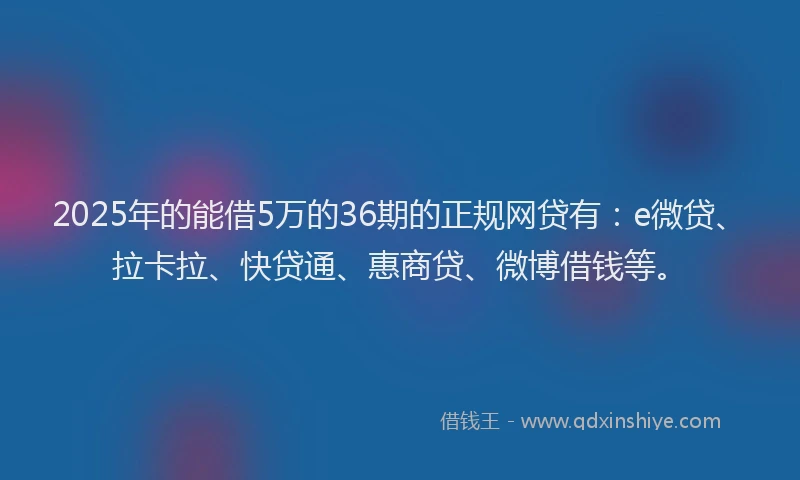2025年的能借5万的36期的正规网贷有：e微贷、拉卡拉、快贷通、惠商贷、微博借钱等。
