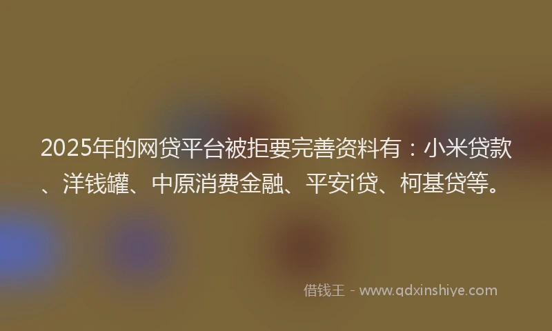 2025年的网贷平台被拒要完善资料有：小米贷款、洋钱罐、中原消费金融、平安i贷、柯基贷等。