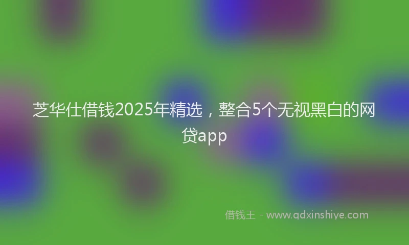 芝华仕借钱2025年精选，整合5个无视黑白的网贷app