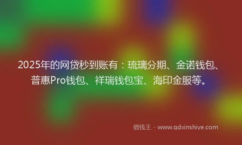 2025年的网贷秒到账有：琉璃分期、金诺钱包、普惠Pro钱包、祥瑞钱包宝、海印金服等。