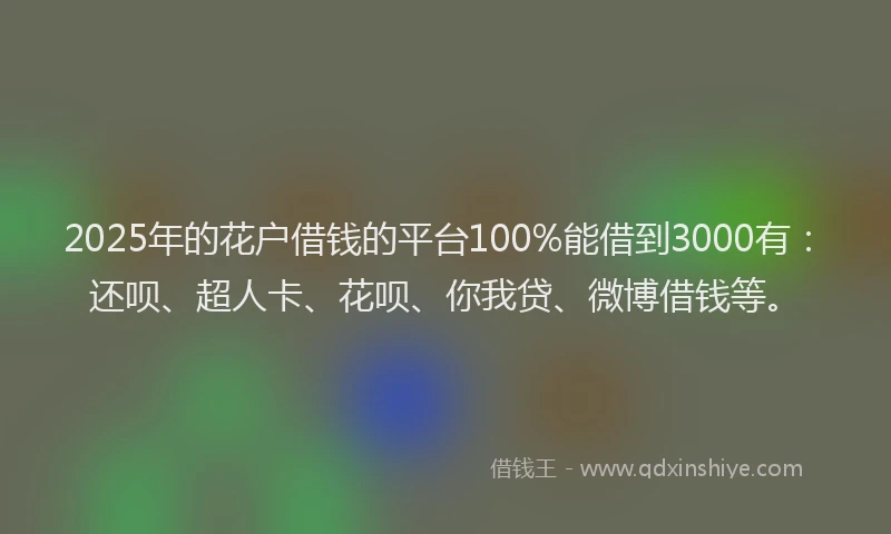 2025年的花户借钱的平台100%能借到3000有：还呗、超人卡、花呗、你我贷、微博借钱等。