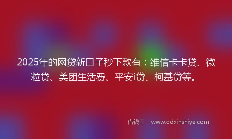 2025年的网贷新口子秒下款有：维信卡卡贷、微粒贷、美团生活费、平安i贷、柯基贷等。