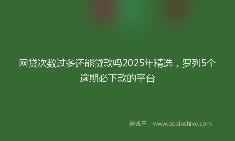 网贷次数过多还能贷款吗2025年精选，罗列5个逾期必下款的平台
