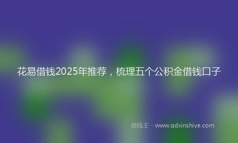 花易借钱2025年推荐，梳理五个公积金借钱口子