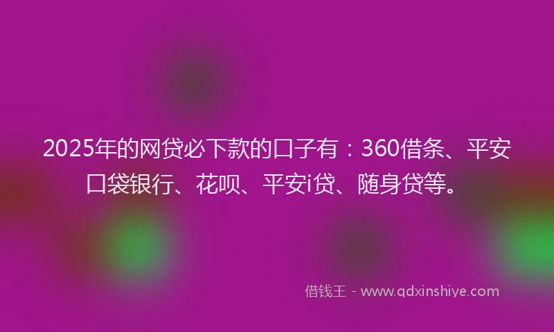 2025年的网贷必下款的口子有：360借条、平安口袋银行、花呗、平安i贷、随身贷等。