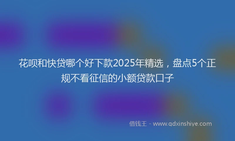 花呗和快贷哪个好下款2025年精选，盘点5个正规不看征信的小额贷款口子
