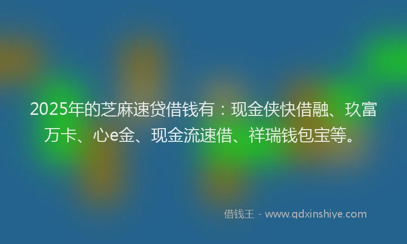 2025年的芝麻速贷借钱有：现金侠快借融、玖富万卡、心e金、现金流速借、祥瑞钱包宝等。