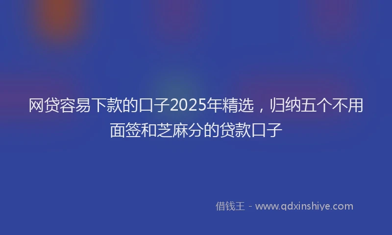 网贷容易下款的口子2025年精选，归纳五个不用面签和芝麻分的贷款口子