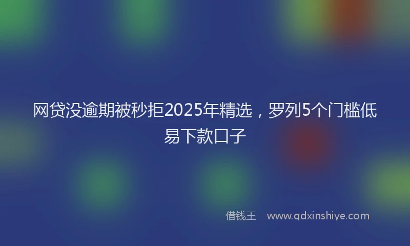 网贷没逾期被秒拒2025年精选，罗列5个门槛低易下款口子