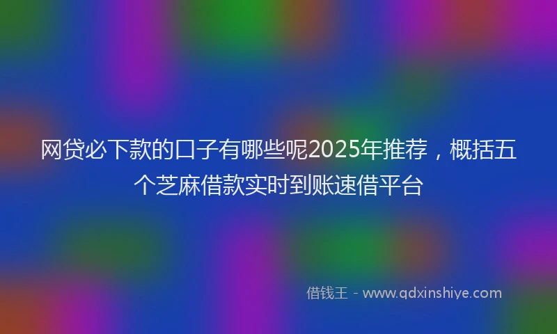 网贷必下款的口子有哪些呢2025年推荐，概括五个芝麻借款实时到账速借平台