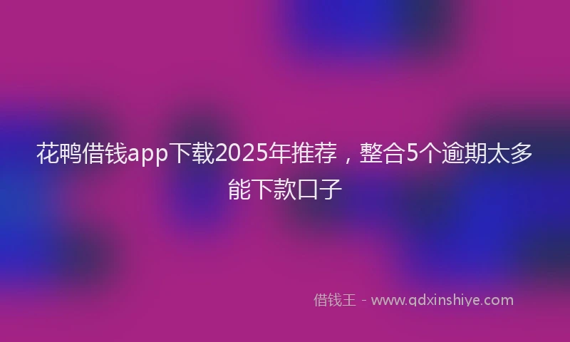花鸭借钱app下载2025年推荐，整合5个逾期太多能下款口子