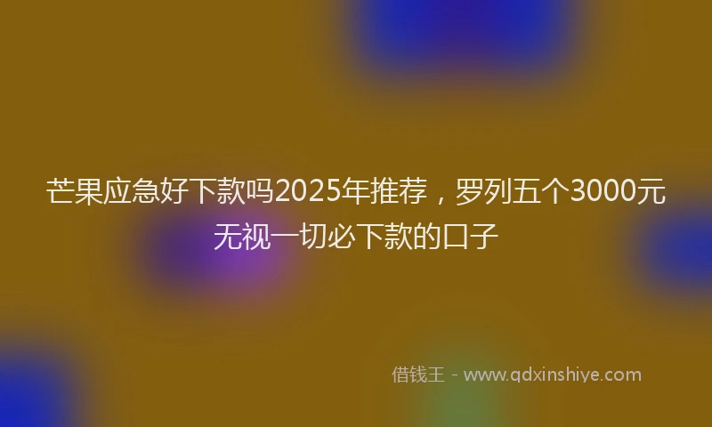 芒果应急好下款吗2025年推荐，罗列五个3000元无视一切必下款的口子