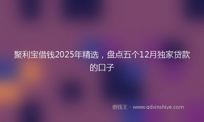 聚利宝借钱2025年精选，盘点五个12月独家贷款的口子