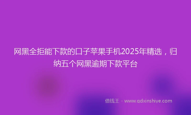 网黑全拒能下款的口子苹果手机2025年精选，归纳五个网黑逾期下款平台