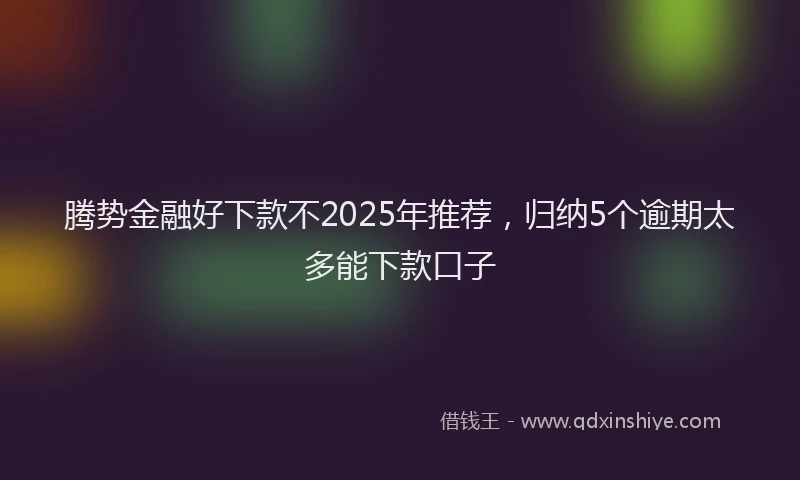 腾势金融好下款不2025年推荐，归纳5个逾期太多能下款口子