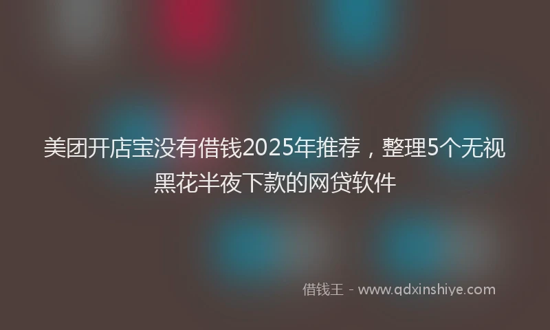 美团开店宝没有借钱2025年推荐，整理5个无视黑花半夜下款的网贷软件