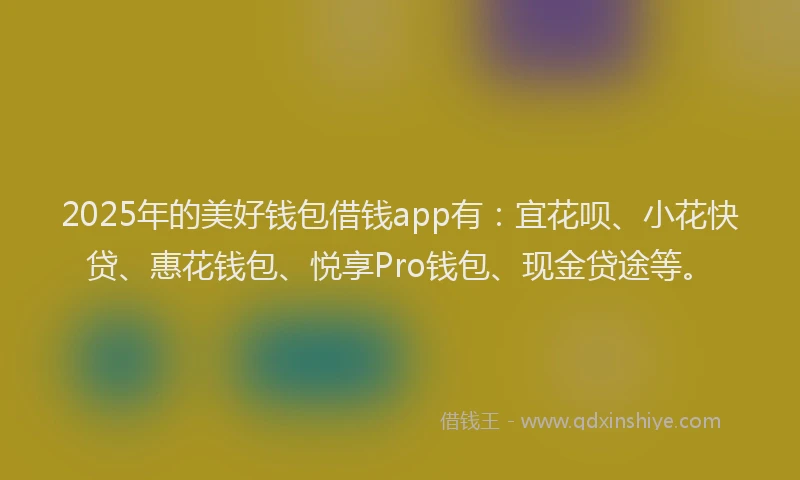 2025年的美好钱包借钱app有：宜花呗、小花快贷、惠花钱包、悦享Pro钱包、现金贷途等。