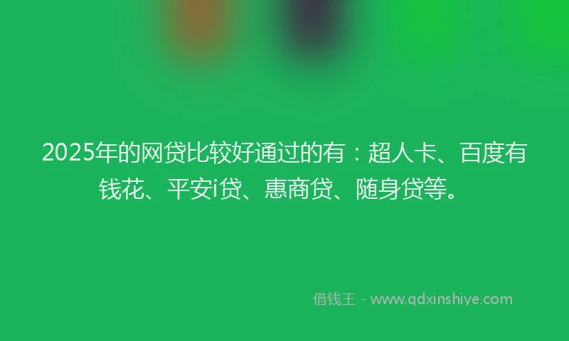 2025年的网贷比较好通过的有：超人卡、百度有钱花、平安i贷、惠商贷、随身贷等。