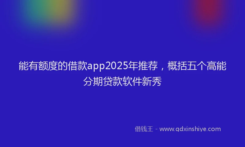 能有额度的借款app2025年推荐，概括五个高能分期贷款软件新秀