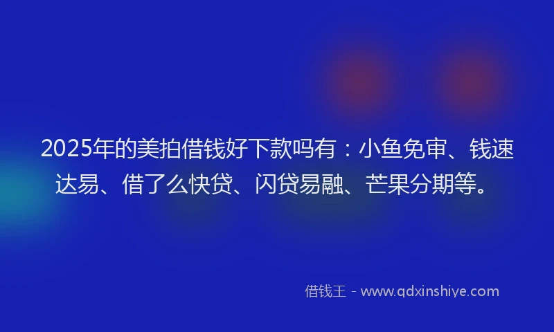 2025年的美拍借钱好下款吗有：小鱼免审、钱速达易、借了么快贷、闪贷易融、芒果分期等。