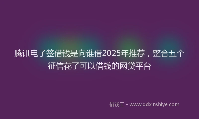 腾讯电子签借钱是向谁借2025年推荐，整合五个征信花了可以借钱的网贷平台