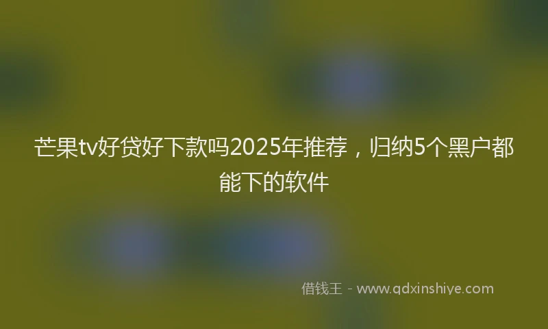 芒果tv好贷好下款吗2025年推荐，归纳5个黑户都能下的软件
