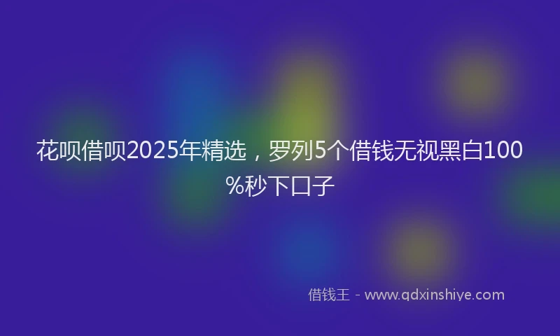 花呗借呗2025年精选，罗列5个借钱无视黑白100%秒下口子