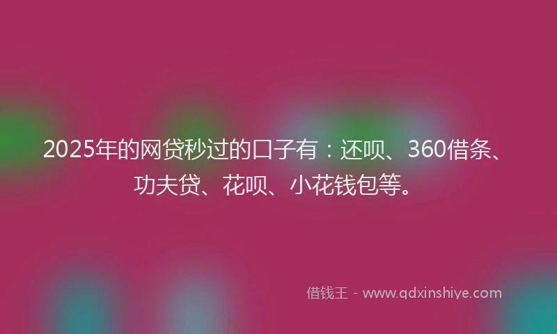 2025年的网贷秒过的口子有：还呗、360借条、功夫贷、花呗、小花钱包等。