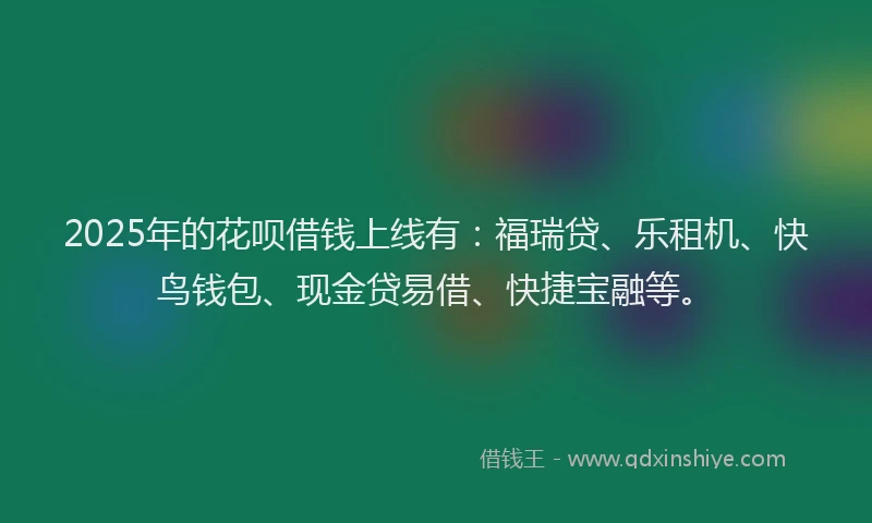 2025年的花呗借钱上线有：福瑞贷、乐租机、快鸟钱包、现金贷易借、快捷宝融等。