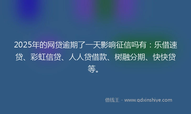 2025年的网贷逾期了一天影响征信吗有：乐借速贷、彩虹信贷、人人贷借款、树融分期、快快贷等。