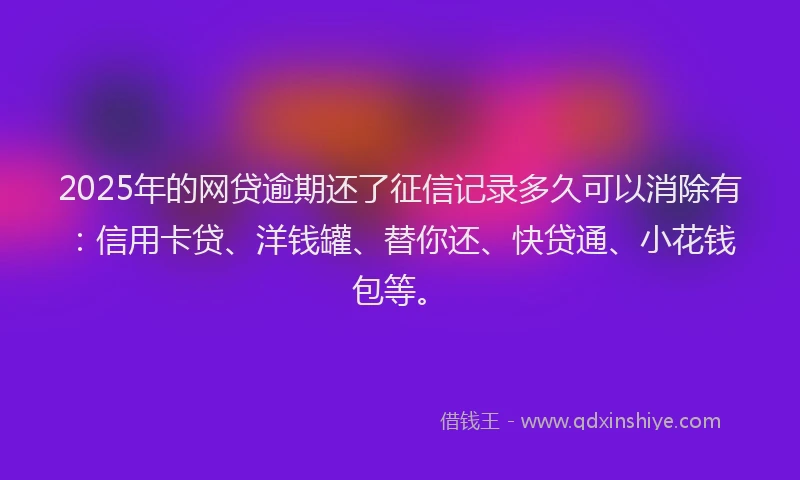 2025年的网贷逾期还了征信记录多久可以消除有：信用卡贷、洋钱罐、替你还、快贷通、小花钱包等。