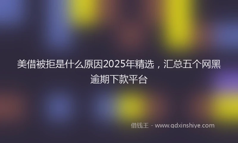 美借被拒是什么原因2025年精选，汇总五个网黑逾期下款平台