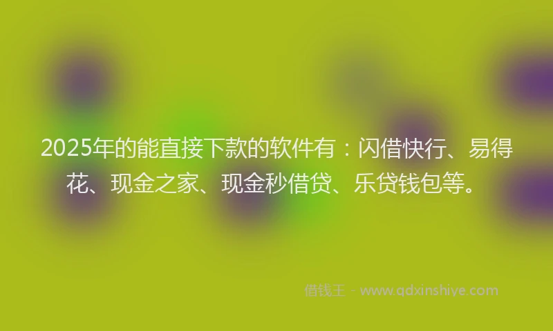 2025年的能直接下款的软件有：闪借快行、易得花、现金之家、现金秒借贷、乐贷钱包等。