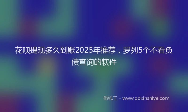 花呗提现多久到账2025年推荐，罗列5个不看负债查询的软件