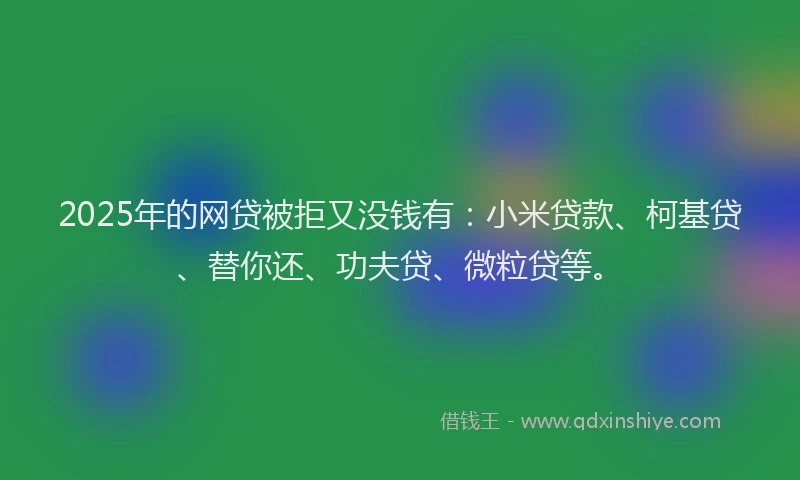 2025年的网贷被拒又没钱有：小米贷款、柯基贷、替你还、功夫贷、微粒贷等。