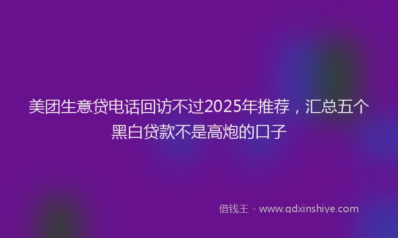 美团生意贷电话回访不过2025年推荐，汇总五个黑白贷款不是高炮的口子