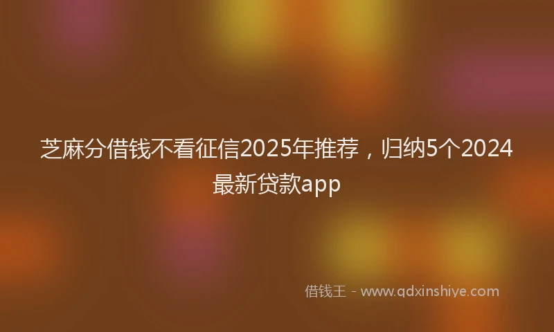 芝麻分借钱不看征信2025年推荐，归纳5个2024最新贷款app